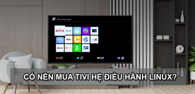 Có nên mua tivi hệ điều hành Linux? Những ưu điểm của hệ điều hành Linux trên tivi hiện nay