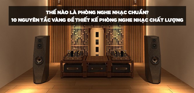 Thế nào là phòng nghe nhạc chuẩn? 10 nguyên tắc vàng để thiết kế phòng nghe nhạc chất lượng