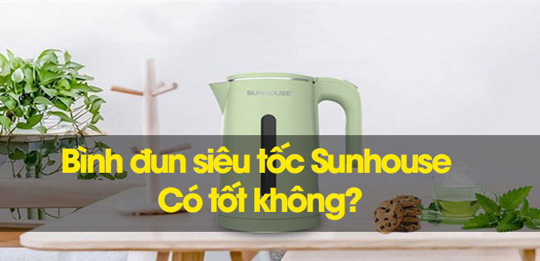 Bình đun siêu tốc Sunhouse có tốt không? Có nên mua không?
