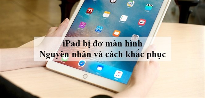 iPad bị đơ màn hình, đứng máy - Nguyên nhân và cách khắc phục