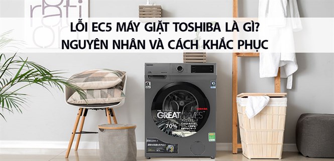 Lỗi EC5 máy giặt Toshiba là gì? Nguyên nhân và cách khắc phục