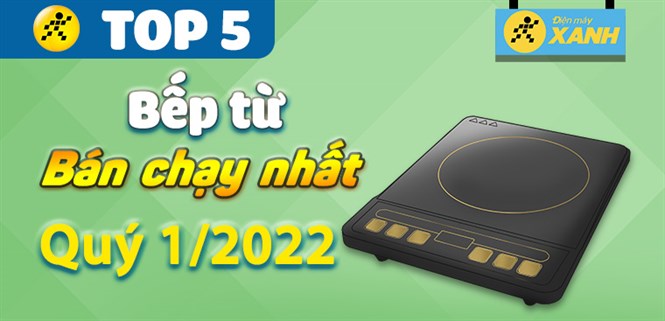 Top 5 bếp từ bán chạy nhất quý 1/2022 tại Điện máy XANH