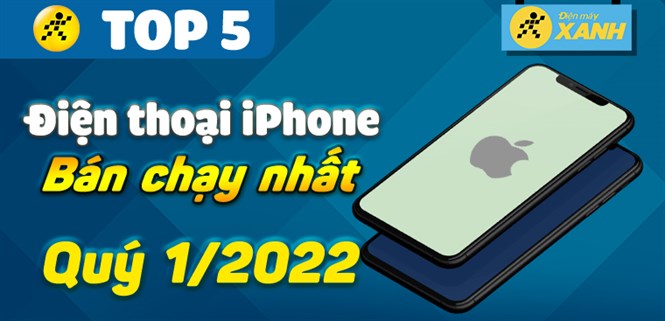 Top 5 điện thoại iPhone bán chạy nhất quý 1/2022 tại Điện máy XANH
