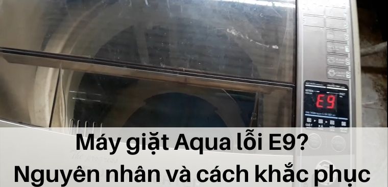 Máy giặt Aqua lỗi E9? Nguyên nhân và cách khắc phục an toàn