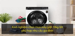 Kinh nghiệm chọn mua máy giặt 10 kg tốt, phù hợp nhu cầu gia đình