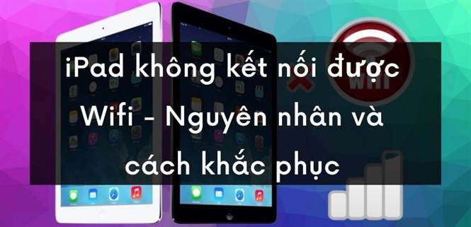Cách sửa lỗi iPad không kết nối được Wi-Fi nhanh chóng, hiệu quả