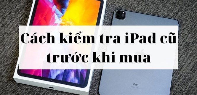 Cách kiểm tra iPad cũ đơn giản, nhanh chóng trước khi mua