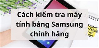 Cách kiểm tra máy tính bảng Samsung chính hãng đơn giản, chính xác nhất