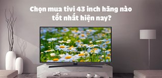 Chọn mua tivi 43 inch hãng nào tốt nhất hiện nay?