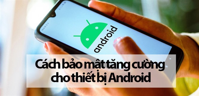 12 cách bảo mật tăng cường cho thiết bị Android cực hay bạn nên biết