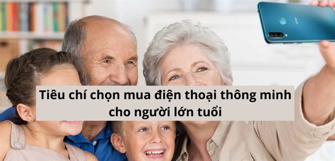 Tiêu chí chọn mua điện thoại thông minh cho người lớn tuổi chuẩn nhất