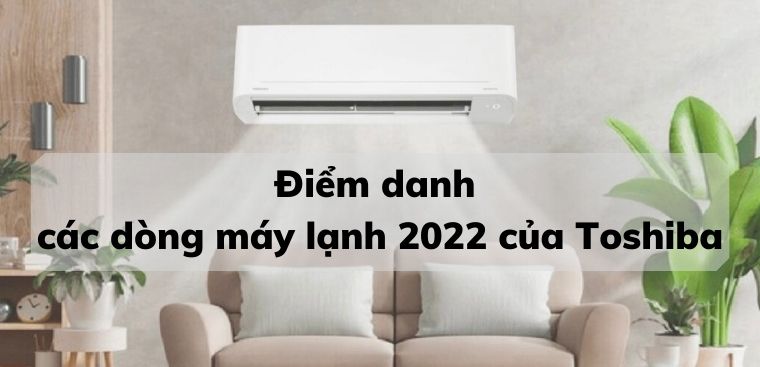 Điểm danh các dòng máy lạnh 2022 của Toshiba