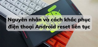 Điện thoại Android reset liên tục - Nguyên nhân và cách khắc phục