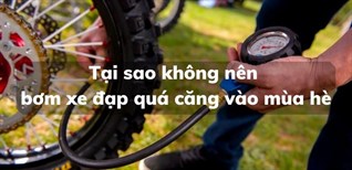 Tại sao không nên bơm xe đạp quá căng vào mùa hè, ngày nắng nóng