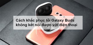 Cách khắc phục lỗi Galaxy Buds không kết nối được với điện thoại