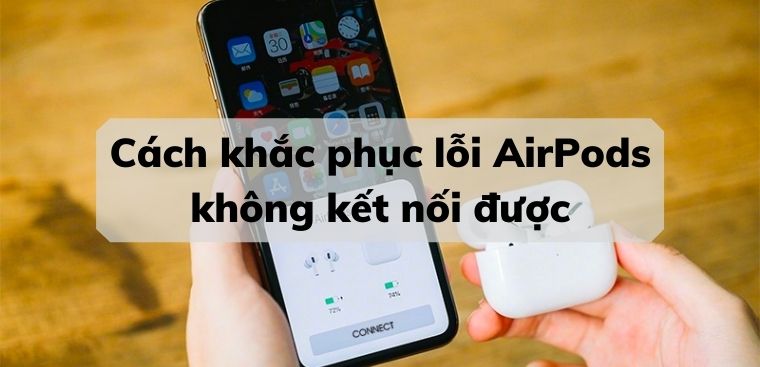 Cách khắc phục lỗi AirPods không kết nối được với iPhone, iPad chi tiết nhanh chóng