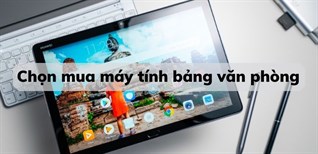 Nên mua iPad, tablet nào để làm việc? Các tiêu chí chọn mua máy tính bảng cho dân văn phòng