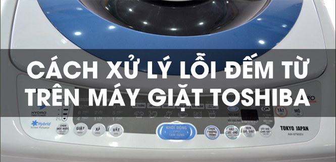 Cách sửa lỗi đếm từ của máy giặt Toshiba nhanh chóng, hiệu quả