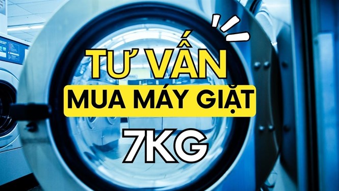 Tư vấn chọn mua máy giặt 7kg tốt, phù hợp với gia đình