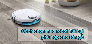 Cách chọn mua robot hút bụi phù hợp cho sàn gỗ