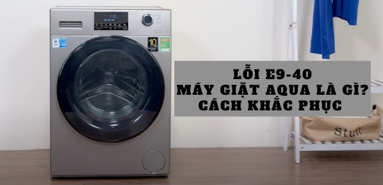 Lỗi E9-40 máy giặt Aqua là gì? Cách khắc phục đơn giản, nhanh chóng