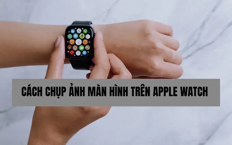 Hướng dẫn bạn cách chụp ảnh màn hình Apple Watch đơn giản nhất