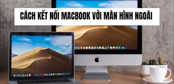 Cách kết nối MacBook với màn hình ngoài đơn giản, nhanh chóng