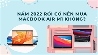 Có nên mua MacBook Air M1 trong năm 2023? 6 lý do bạn nên xuống tiền