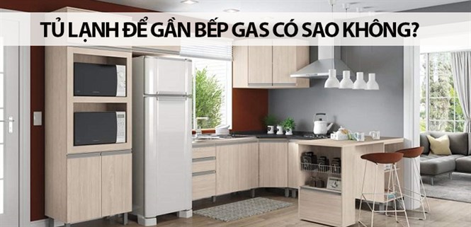 Tủ lạnh để gần bếp gas có sao không? Cách sắp xếp vị trí tủ lạnh hợp lý