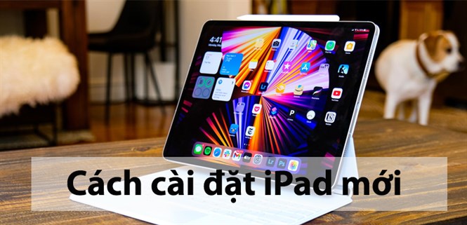 Cách cài đặt iPad mới mua nhanh chóng, dễ dàng qua 10 thao tác đơn giản