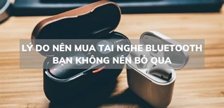 Những lý do nên mua tai nghe Bluetooth bạn không nên bỏ qua
