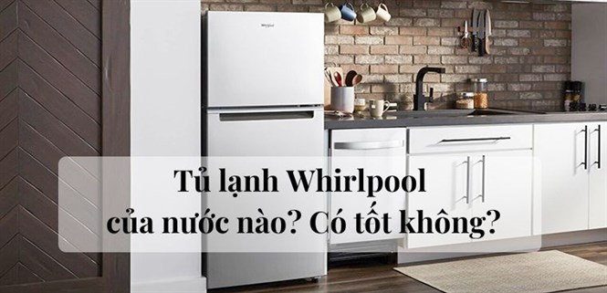Tủ lạnh Whirlpool của nước nào? Có tốt không?