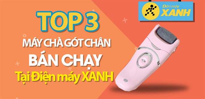 Top 3 máy chà gót chân tốt, bán chạy nhất tại Điện máy XANH