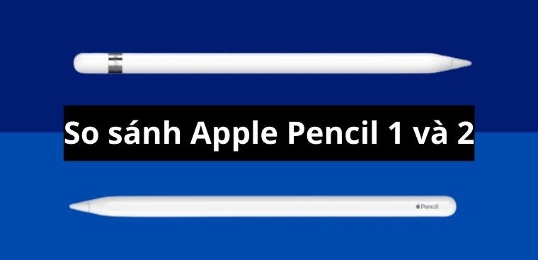 So sánh Apple Pencil 1 và 2: Nên mua bút cảm ứng nào cho iPad?