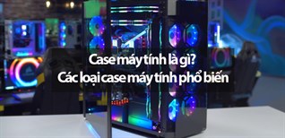 Case máy tính là gì? Các loại case máy tính phổ biến cho người dùng ngày nay