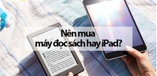 Nên mua máy đọc sách hay iPad? Đâu là lựa chọn tối ưu cho người thích đọc sách điện tử