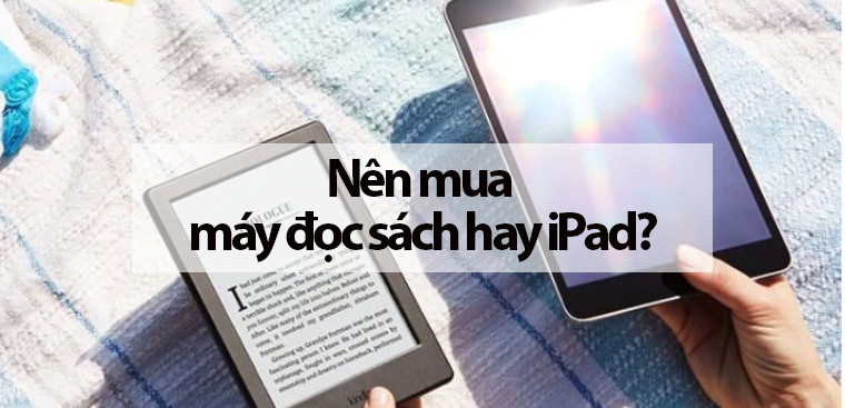 Nên mua máy đọc sách hay iPad? Đâu là lựa chọn tối ưu cho người thích đọc sách điện tử