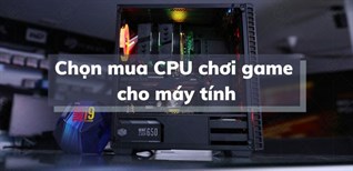 Tư vấn chọn mua CPU chơi game cho máy tính phù hợp với nhu cầu
