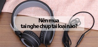 Nên mua tai nghe chụp tai loại nào? Tiêu chí chọn mua tai nghe chụp tai chuẩn nhất