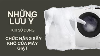 Những lưu ý khi sử dụng chức năng sấy khô máy giặt