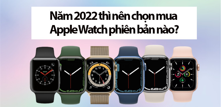 Năm 2022 thì nên chọn mua Apple Watch phiên bản nào?