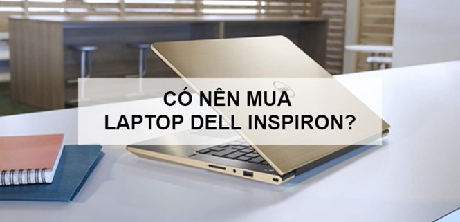 Có nên mua laptop Dell Inspiron? 7 lý do nên mua laptop Dell Inspiron
