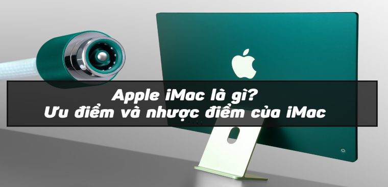 Apple iMac là gì? Ưu, nhược điểm và có nên mua iMac để sử dụng