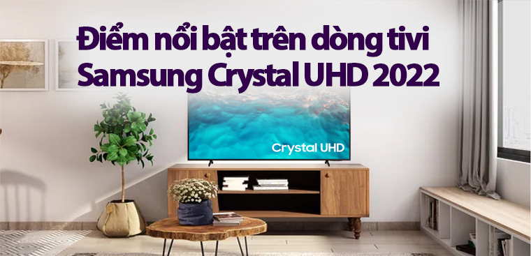5 điểm nổi bật không thể bỏ qua trên dòng tivi Samsung Crystal UHD 2022: Khẳng định sự khác biệt