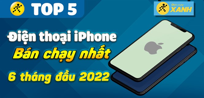 Top 5 iPhone bán chạy nhất 6 tháng đầu năm 2022 tại Điện máy XANH