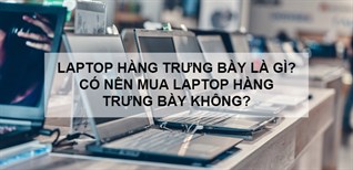 Laptop hàng trưng bày là gì? Có tốt không? Có nên mua không?