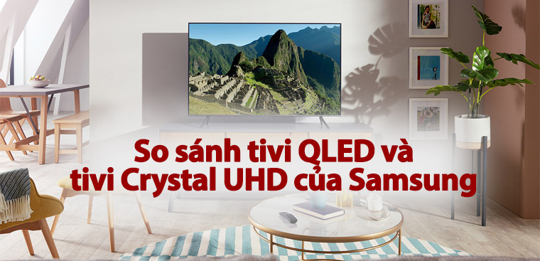 So sánh tivi QLED và Crystal UHD của Samsung. Nên mua tivi loại nào?