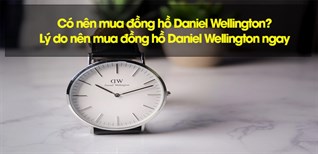Có nên mua đồng hồ Daniel Wellington? Lý do nên mua đồng hồ Daniel Wellington ngay