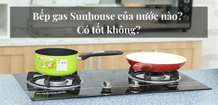 Bếp gas Sunhouse của nước nào? Có tốt không?