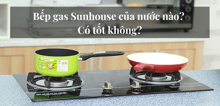 Bếp gas Sunhouse của nước nào? Có tốt không?